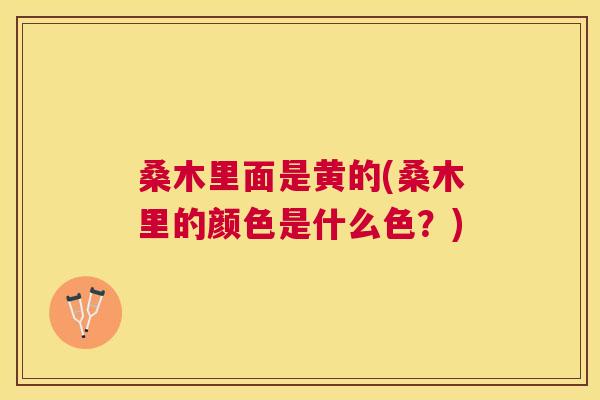 桑木里面是黄的(桑木里的颜色是什么色？)