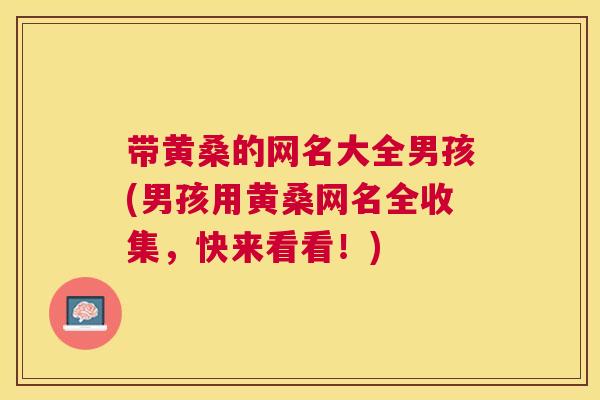 带黄桑的网名大全男孩(男孩用黄桑网名全收集,快来看看!) 带黄桑的网名大全男孩(男孩用黄桑网名全收集,快来看看!)