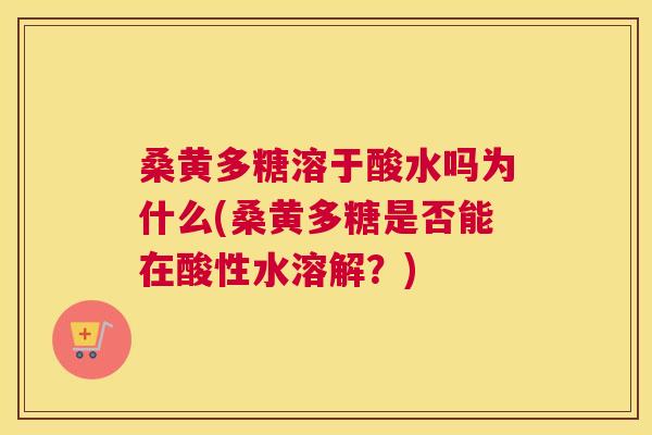 桑黄多糖溶于酸水吗为什么(桑黄多糖是否能在酸性水溶解?) 桑黄多糖溶于酸水吗为什么(桑黄多糖是否能在酸性水溶解?)