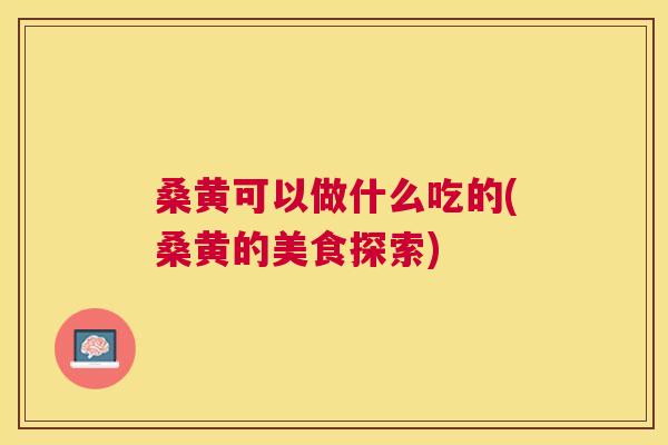 桑黄可以做什么吃的(桑黄的美食探索)