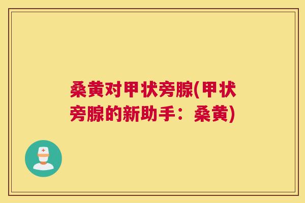 桑黄对甲状旁腺(甲状旁腺的新助手：桑黄)
