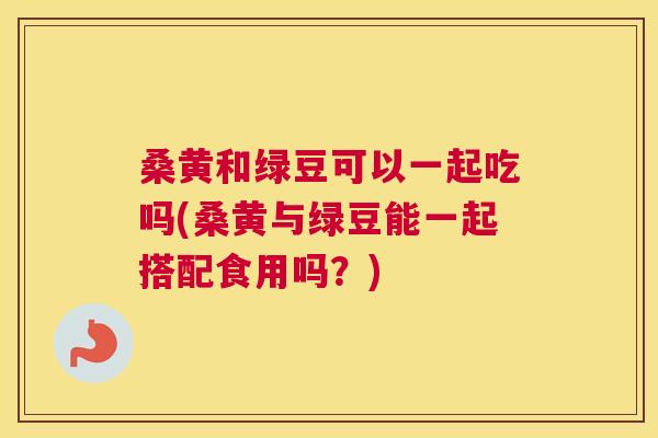 桑黄和绿豆可以一起吃吗(桑黄与绿豆能一起搭配食用吗?) 桑黄和绿豆可以一起吃吗(桑黄与绿豆能一起搭配食用吗?)