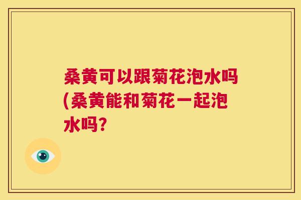 桑黄可以跟菊花泡水吗(桑黄能和菊花一起泡水吗? 桑黄可以跟菊花泡水吗(桑黄能和菊花一起泡水吗?
