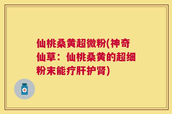 仙桃桑黄超微粉(神奇仙草:仙桃桑黄的超细粉末能疗护) 仙桃桑黄超微粉(神奇仙草:仙桃桑黄的超细粉末能疗护)