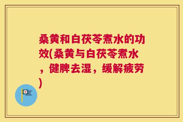桑黄和白茯苓煮水的功效(桑黄与白茯苓煮水,健脾去湿,缓解疲劳) 桑黄和白茯苓煮水的功效(桑黄与白茯苓煮水,健脾去湿,缓解疲劳)