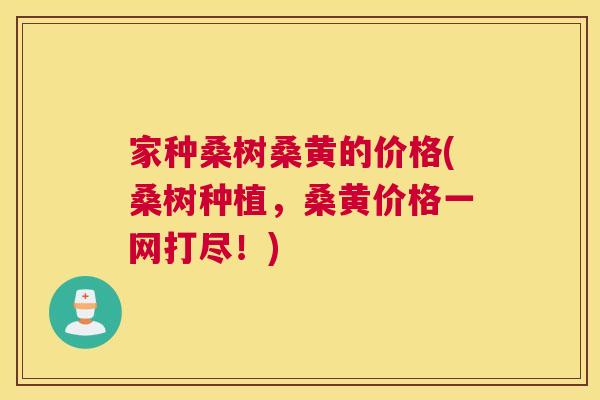 家种桑树桑黄的价格(桑树种植,桑黄价格一网打尽!) 家种桑树桑黄的价格(桑树种植,桑黄价格一网打尽!)