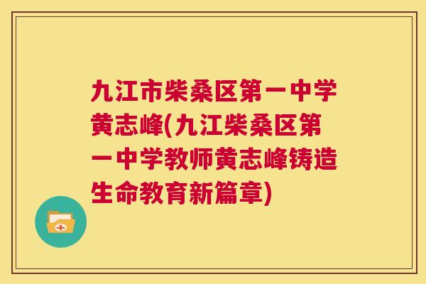 九江市柴桑区第一中学黄志峰(九江柴桑区第一中学教师黄志峰铸造生命教育新篇章) 九江市柴桑区第一中学黄志峰(九江柴桑区第一中学教师黄志峰铸造生命教育新篇章)