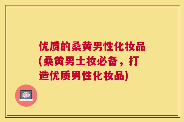 优质的桑黄男性化妆品(桑黄男士妆必备，打造优质男性化妆品)