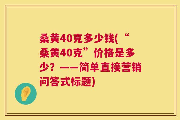 桑黄40克多少钱(“桑黄40克”价格是多少?——简单直接营销问答式标题) 桑黄40克多少钱(“桑黄40克”价格是多少?——简单直接营销问答式标题)