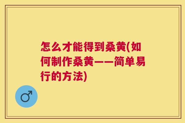 怎么才能得到桑黄(如何制作桑黄——简单易行的方法) 怎么才能得到桑黄(如何制作桑黄——简单易行的方法)