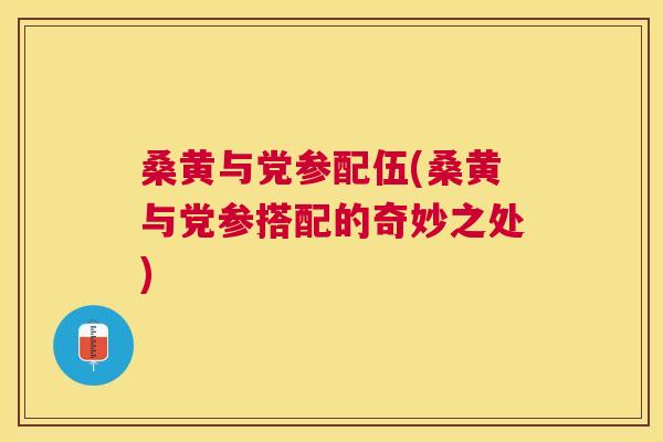 桑黄与党参配伍(桑黄与党参搭配的奇妙之处) 桑黄与党参配伍(桑黄与党参搭配的奇妙之处)