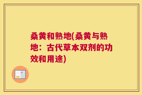 桑黄和熟地(桑黄与熟地:古代草本双剂的功效和用途) 桑黄和熟地(桑黄与熟地:古代草本双剂的功效和用途)