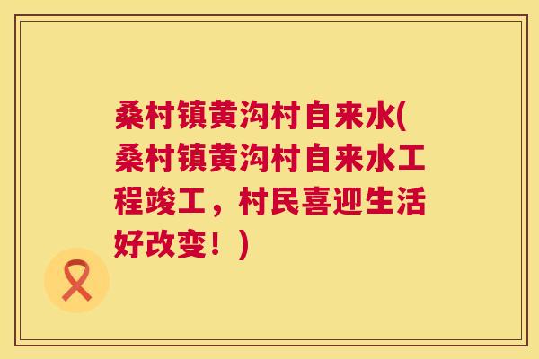 桑村镇黄沟村自来水(桑村镇黄沟村自来水工程竣工,村民喜迎生活好改变!) 桑村镇黄沟村自来水(桑村镇黄沟村自来水工程竣工,村民喜迎生活好改变!)