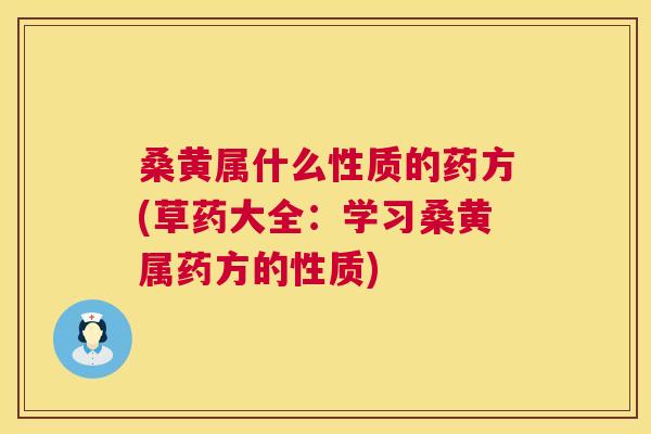 桑黄属什么性质的药方(草药大全:学习桑黄属药方的性质) 桑黄属什么性质的药方(草药大全:学习桑黄属药方的性质)