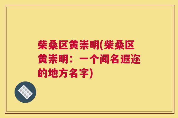 柴桑区黄崇明(柴桑区黄崇明:一个闻名遐迩的地方名字) 柴桑区黄崇明(柴桑区黄崇明:一个闻名遐迩的地方名字)