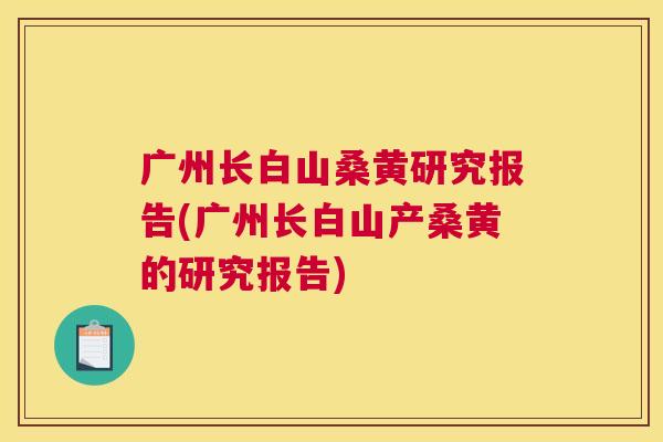 广州长白山桑黄研究报告(广州长白山产桑黄的研究报告) 广州长白山桑黄研究报告(广州长白山产桑黄的研究报告)
