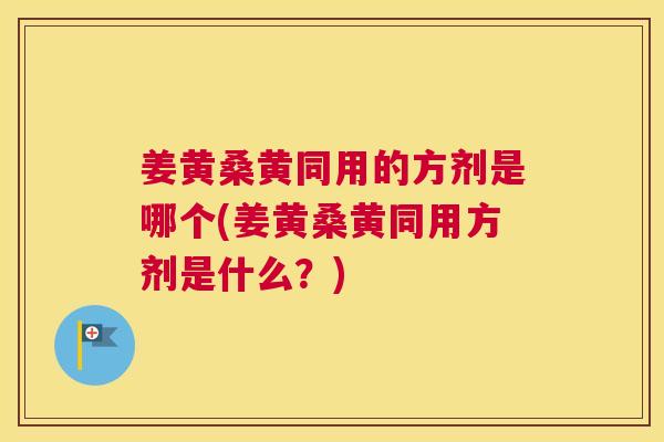 姜黄桑黄同用的方剂是哪个(姜黄桑黄同用方剂是什么?) 姜黄桑黄同用的方剂是哪个(姜黄桑黄同用方剂是什么?)