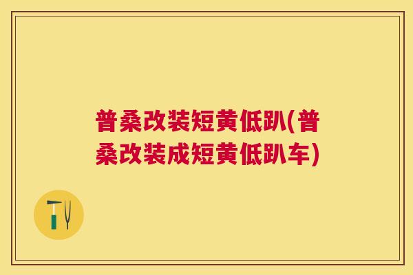 普桑改装短黄低趴(普桑改装成短黄低趴车) 普桑改装短黄低趴(普桑改装成短黄低趴车)