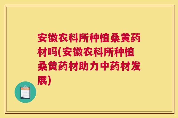 安徽农科所种植桑黄药材吗(安徽农科所种植桑黄药材助力材发展) 安徽农科所种植桑黄药材吗(安徽农科所种植桑黄药材助力材发展)