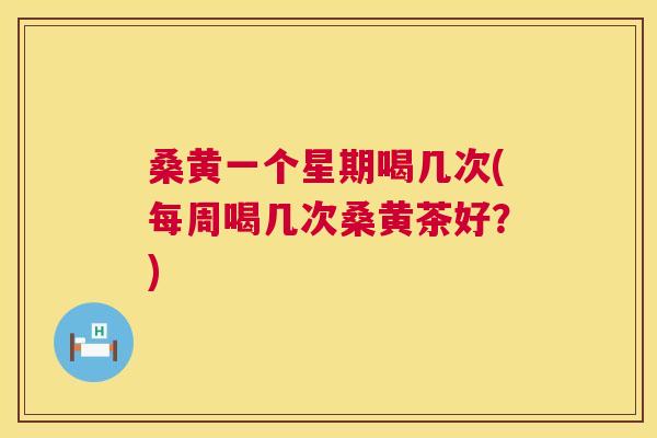 桑黄一个星期喝几次(每周喝几次桑黄茶好?) 桑黄一个星期喝几次(每周喝几次桑黄茶好?)
