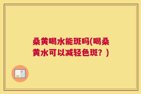 桑黄喝水能斑吗(喝桑黄水可以减轻色斑?) 桑黄喝水能斑吗(喝桑黄水可以减轻色斑?)