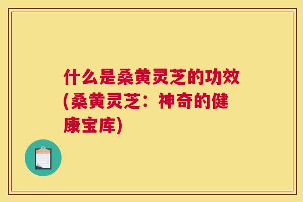 什么是桑黄灵芝的功效(桑黄灵芝:神奇的健康宝库) 什么是桑黄灵芝的功效(桑黄灵芝:神奇的健康宝库)