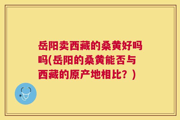 岳阳卖西藏的桑黄好吗吗(岳阳的桑黄能否与西藏的原产地相比?) 岳阳卖西藏的桑黄好吗吗(岳阳的桑黄能否与西藏的原产地相比?)