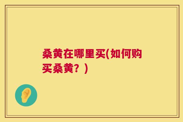 桑黄在哪里买(如何购买桑黄?) 桑黄在哪里买(如何购买桑黄?)