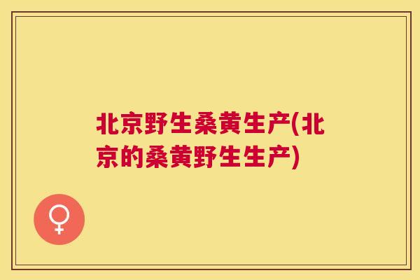 北京野生桑黄生产(北京的桑黄野生生产) 北京野生桑黄生产(北京的桑黄野生生产)