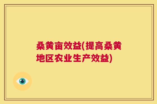 桑黄亩效益(提高桑黄地区农业生产效益) 桑黄亩效益(提高桑黄地区农业生产效益)