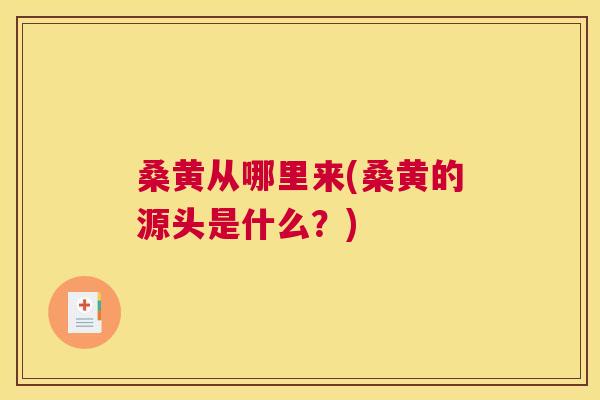 桑黄从哪里来(桑黄的源头是什么?) 桑黄从哪里来(桑黄的源头是什么?)