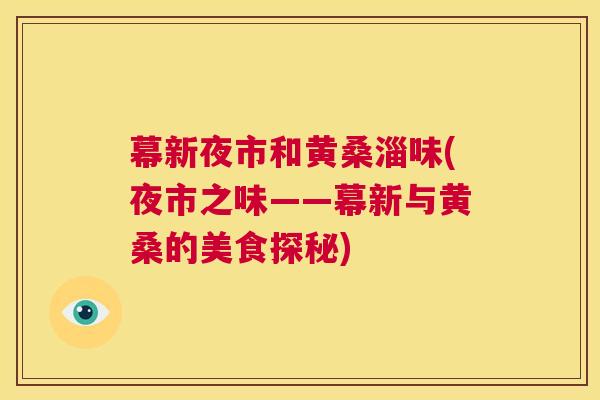 幕新夜市和黄桑淄味(夜市之味——幕新与黄桑的美食探秘) 幕新夜市和黄桑淄味(夜市之味——幕新与黄桑的美食探秘)