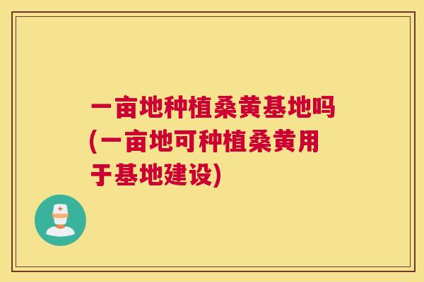 一亩地种植桑黄基地吗(一亩地可种植桑黄用于基地建设) 一亩地种植桑黄基地吗(一亩地可种植桑黄用于基地建设)