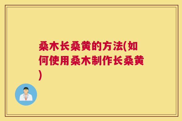 桑木长桑黄的方法(如何使用桑木制作长桑黄) 桑木长桑黄的方法(如何使用桑木制作长桑黄)