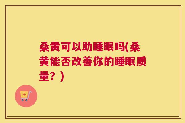 桑黄可以助吗(桑黄能否改善你的质量?) 桑黄可以助吗(桑黄能否改善你的质量?)
