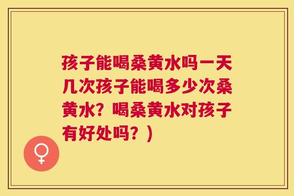 孩子能喝桑黄水吗一天几次孩子能喝多少次桑黄水?喝桑黄水对孩子有好处吗?) 孩子能喝桑黄水吗一天几次孩子能喝多少次桑黄水?喝桑黄水对孩子有好处吗?)