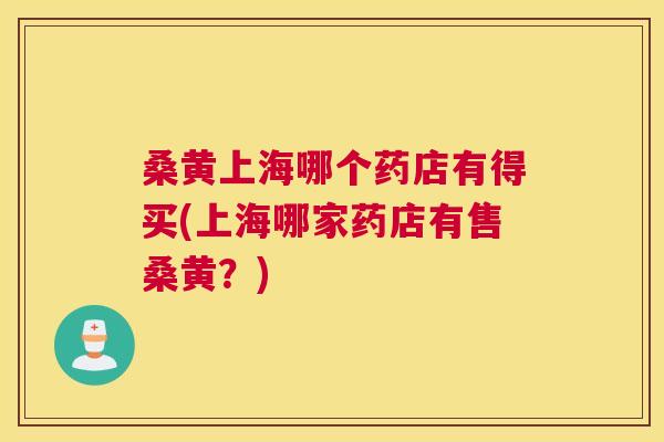 桑黄上海哪个药店有得买(上海哪家药店有售桑黄?) 桑黄上海哪个药店有得买(上海哪家药店有售桑黄?)