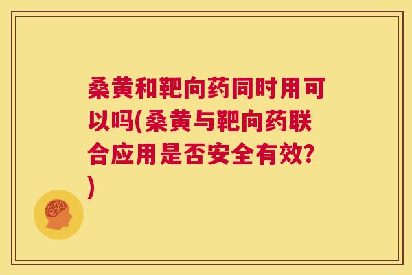 桑黄和靶向药同时用可以吗(桑黄与靶向药联合应用是否安全有效?) 桑黄和靶向药同时用可以吗(桑黄与靶向药联合应用是否安全有效?)