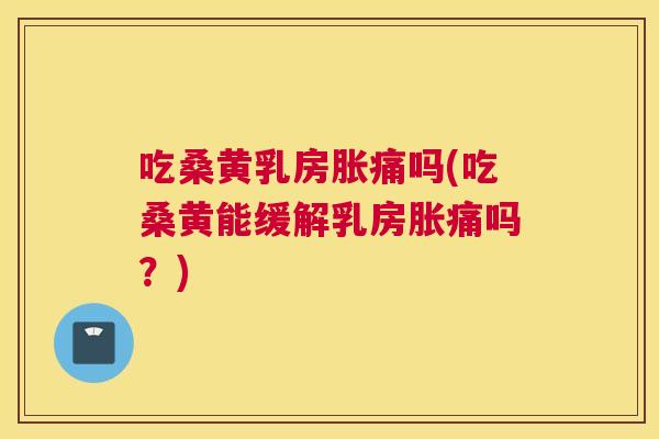 吃桑黄乳房胀痛吗(吃桑黄能缓解乳房胀痛吗?) 吃桑黄乳房胀痛吗(吃桑黄能缓解乳房胀痛吗?)