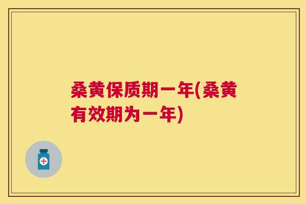 桑黄保质期一年(桑黄有效期为一年) 桑黄保质期一年(桑黄有效期为一年)