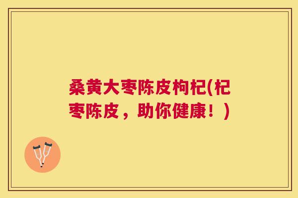 桑黄大枣陈皮枸杞(杞枣陈皮,助你健康!) 桑黄大枣陈皮枸杞(杞枣陈皮,助你健康!)
