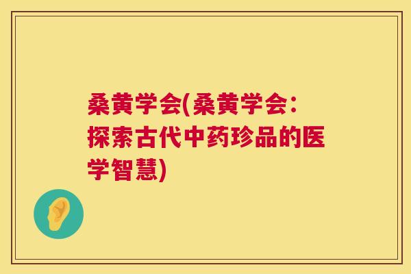 桑黄学会(桑黄学会:探索古代珍品的医学智慧) 桑黄学会(桑黄学会:探索古代珍品的医学智慧)