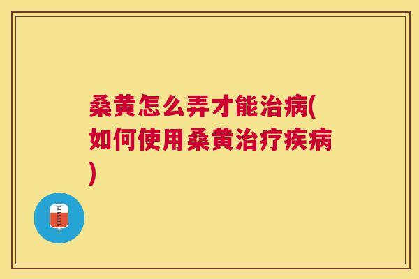 桑黄怎么弄才能(如何使用桑黄) 桑黄怎么弄才能(如何使用桑黄)