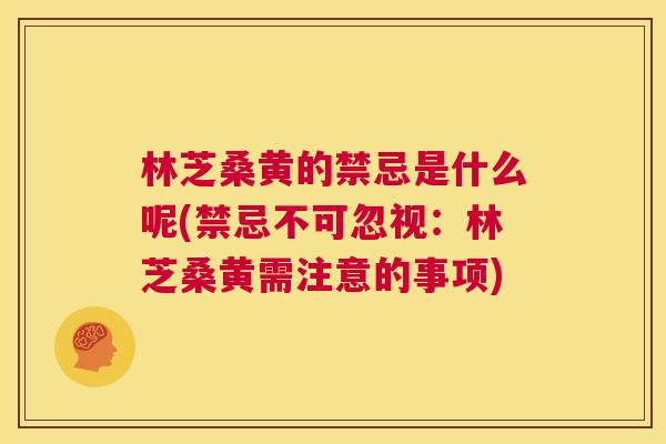 林芝桑黄的禁忌是什么呢(禁忌不可忽视:林芝桑黄需注意的事项) 林芝桑黄的禁忌是什么呢(禁忌不可忽视:林芝桑黄需注意的事项)