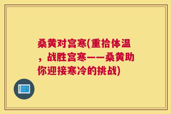 桑黄对宫寒(重拾体温，战胜宫寒——桑黄助你迎接寒冷的挑战)