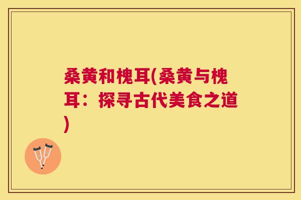 桑黄和槐耳(桑黄与槐耳:探寻古代美食之道) 桑黄和槐耳(桑黄与槐耳:探寻古代美食之道)