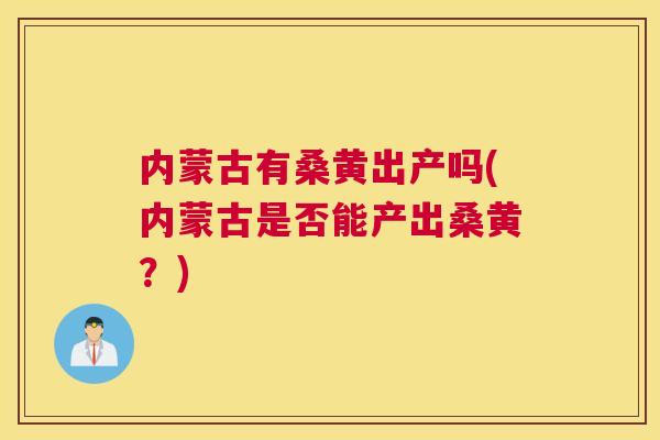 内蒙古有桑黄出产吗(内蒙古是否能产出桑黄?) 内蒙古有桑黄出产吗(内蒙古是否能产出桑黄?)