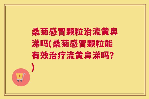 桑菊颗粒流黄鼻涕吗(桑菊颗粒能有效流黄鼻涕吗？)