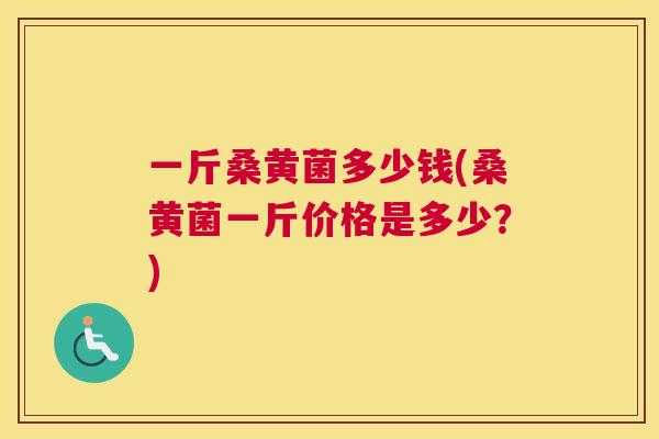 一斤桑黄菌多少钱(桑黄菌一斤价格是多少?) 一斤桑黄菌多少钱(桑黄菌一斤价格是多少?)