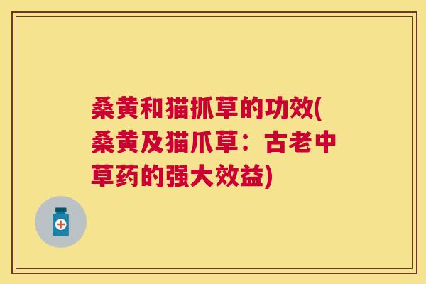 桑黄和猫抓草的功效(桑黄及猫爪草:古老中草药的强大效益) 桑黄和猫抓草的功效(桑黄及猫爪草:古老中草药的强大效益)